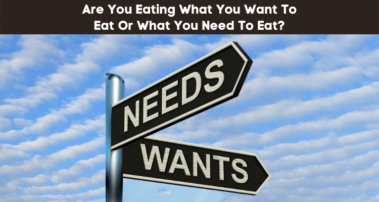 Are You Eating What You Want To Eat Or What You Need To Eat?