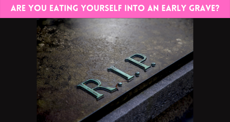 Are You Eating Yourself Into An Early Grave?