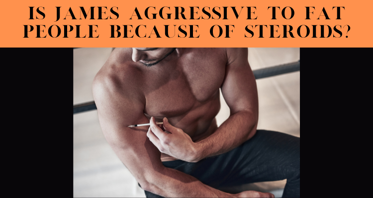 Is James Aggressive To Fat People Because Of Steroids?